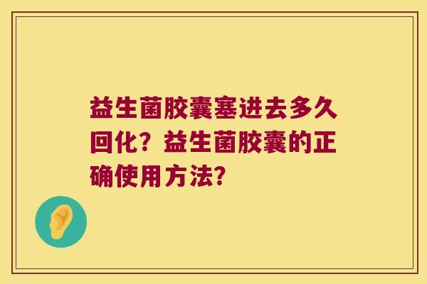 益生菌胶囊塞进去多久回化？益生菌胶囊的正确使用方法？