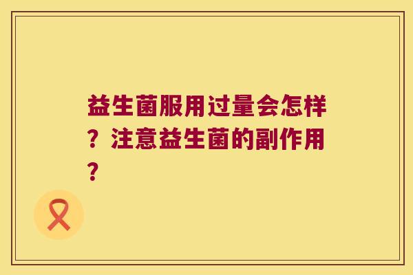 益生菌服用过量会怎样？注意益生菌的副作用？