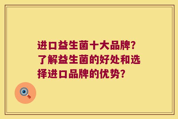 进口益生菌十大品牌?了解益生菌的好处和选择进口品牌的优势? 进口益生菌十大品牌?了解益生菌的好处和选择进口品牌的优势?