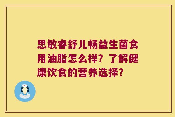 思敏睿舒儿畅益生菌食用油脂怎么样？了解健康饮食的营养选择？