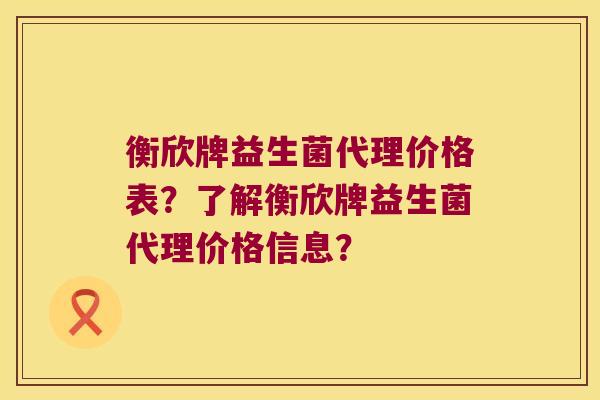 衡欣牌益生菌代理价格表？了解衡欣牌益生菌代理价格信息？