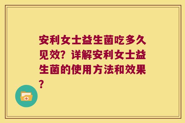 安利女士益生菌吃多久见效?详解安利女士益生菌的使用方法和效果? 安利女士益生菌吃多久见效?详解安利女士益生菌的使用方法和效果?