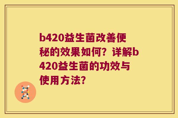 b420益生菌改善便秘的效果如何？详解b420益生菌的功效与使用方法？