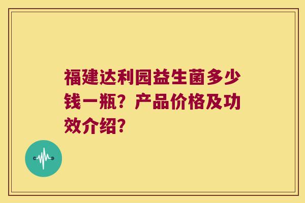 福建达利园益生菌多少钱一瓶？产品价格及功效介绍？