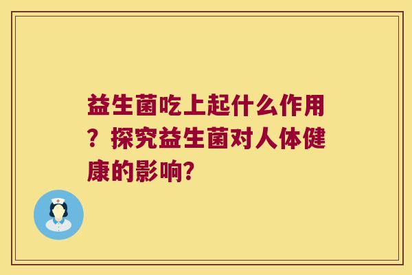 益生菌吃上起什么作用？探究益生菌对人体健康的影响？