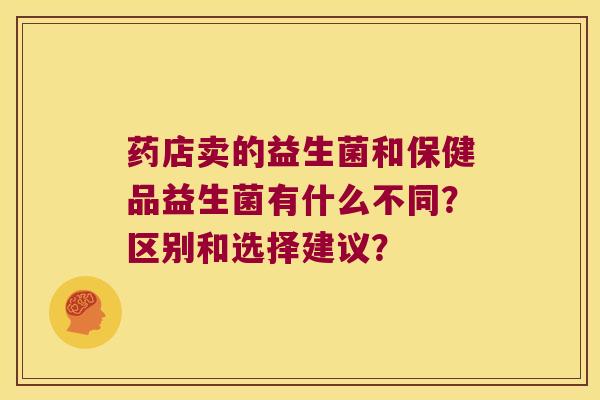 药店卖的益生菌和保健品益生菌有什么不同？区别和选择建议？