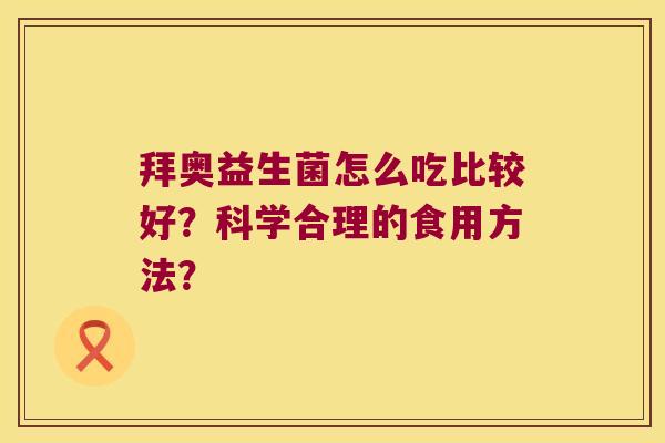 拜奥益生菌怎么吃比较好？科学合理的食用方法？