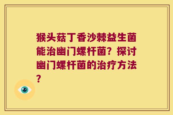 猴头菇丁香沙棘益生菌能治幽门螺杆菌？探讨幽门螺杆菌的治疗方法？