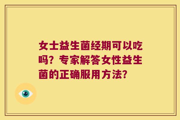 女士益生菌经期可以吃吗？专家解答女性益生菌的正确服用方法？