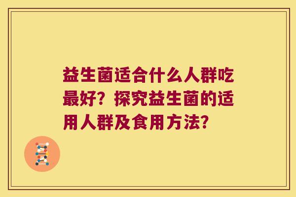 益生菌适合什么人群吃好?探究益生菌的适用人群及食用方法? 益生菌适合什么人群吃好?探究益生菌的适用人群及食用方法?