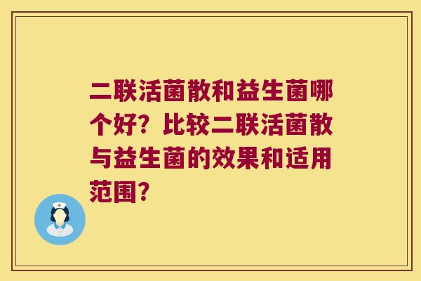 二联活菌散和益生菌哪个好？比较二联活菌散与益生菌的效果和适用范围？