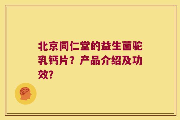 北京同仁堂的益生菌驼乳钙片?产品介绍及功效? 北京同仁堂的益生菌驼乳钙片?产品介绍及功效?
