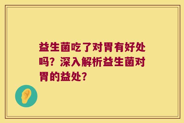 益生菌吃了对胃有好处吗?深入解析益生菌对胃的益处? 益生菌吃了对胃有好处吗?深入解析益生菌对胃的益处?