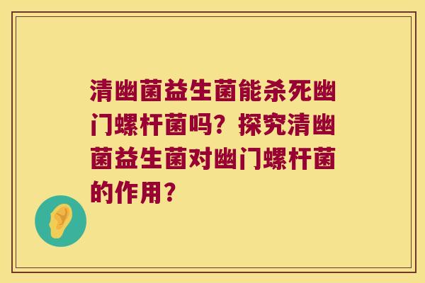 清幽菌益生菌能杀死幽门螺杆菌吗?探究清幽菌益生菌对幽门螺杆菌的作用? 清幽菌益生菌能杀死幽门螺杆菌吗?探究清幽菌益生菌对幽门螺杆菌的作用?