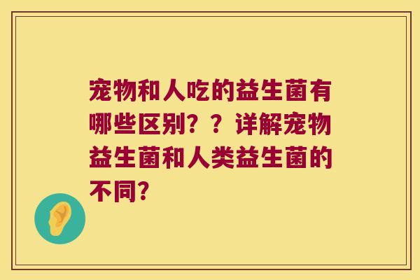 宠物和人吃的益生菌有哪些区别？？详解宠物益生菌和人类益生菌的不同？
