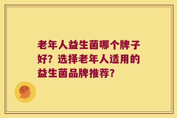 老年人益生菌哪个牌子好？选择老年人适用的益生菌品牌推荐？