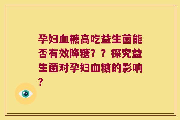 孕妇高吃益生菌能否有效降糖??探究益生菌对孕妇的影响? 孕妇高吃益生菌能否有效降糖??探究益生菌对孕妇的影响?