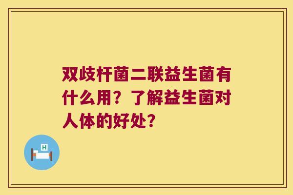 双歧杆菌二联益生菌有什么用？了解益生菌对人体的好处？