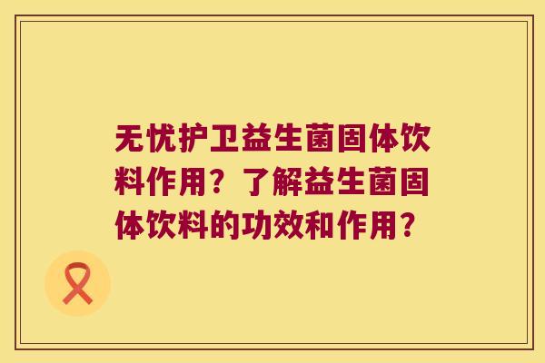 无忧护卫益生菌固体饮料作用？了解益生菌固体饮料的功效和作用？