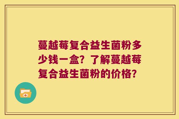 蔓越莓复合益生菌粉多少钱一盒？了解蔓越莓复合益生菌粉的价格？