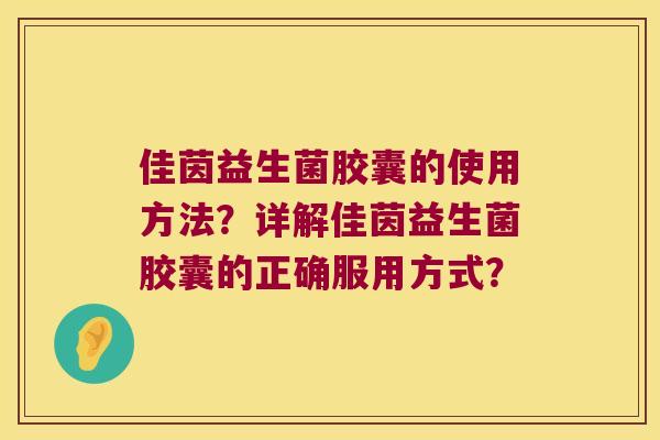 佳茵益生菌胶囊的使用方法？详解佳茵益生菌胶囊的正确服用方式？