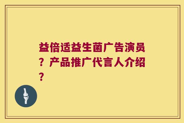 益倍适益生菌广告演员？产品推广代言人介绍？