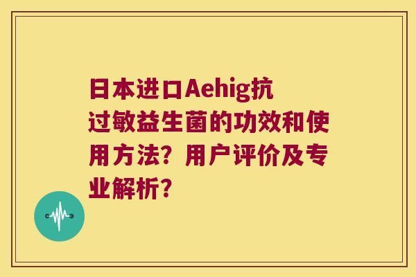 日本进口Aehig抗益生菌的功效和使用方法?用户评价及专业解析? 日本进口Aehig抗益生菌的功效和使用方法?用户评价及专业解析?