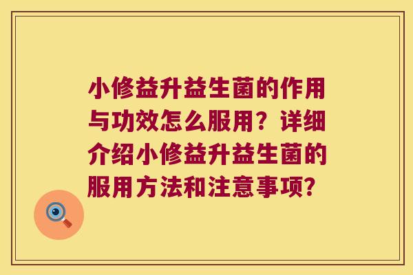 小修益升益生菌的作用与功效怎么服用？详细介绍小修益升益生菌的服用方法和注意事项？