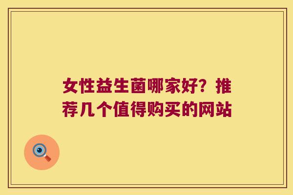女性益生菌哪家好?推荐几个值得购买的网站 女性益生菌哪家好?推荐几个值得购买的网站
