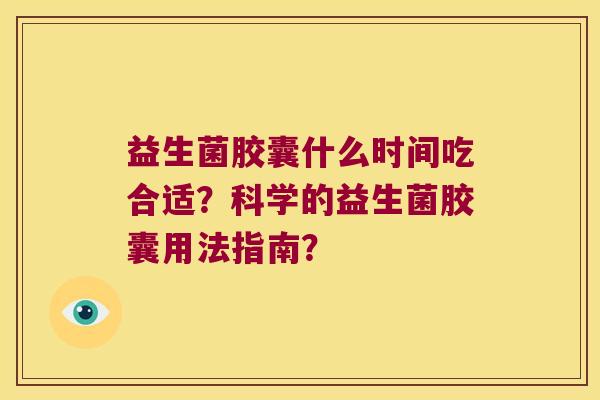益生菌胶囊什么时间吃合适？科学的益生菌胶囊用法指南？