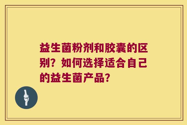 益生菌粉剂和胶囊的区别？如何选择适合自己的益生菌产品？