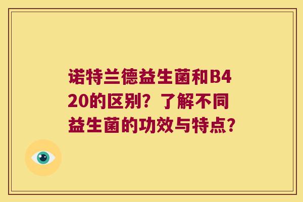 诺特兰德益生菌和B420的区别?了解不同益生菌的功效与特点? 诺特兰德益生菌和B420的区别?了解不同益生菌的功效与特点?