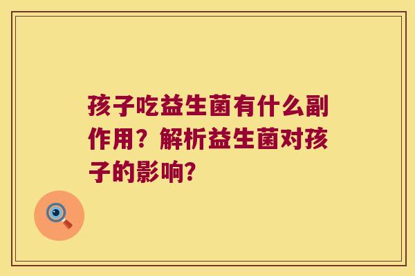 孩子吃益生菌有什么副作用?解析益生菌对孩子的影响? 孩子吃益生菌有什么副作用?解析益生菌对孩子的影响?
