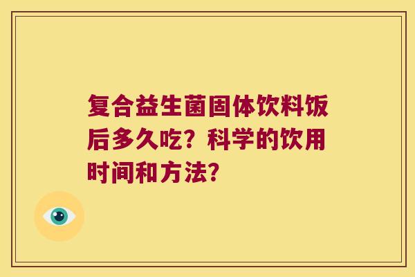复合益生菌固体饮料饭后多久吃?科学的饮用时间和方法? 复合益生菌固体饮料饭后多久吃?科学的饮用时间和方法?