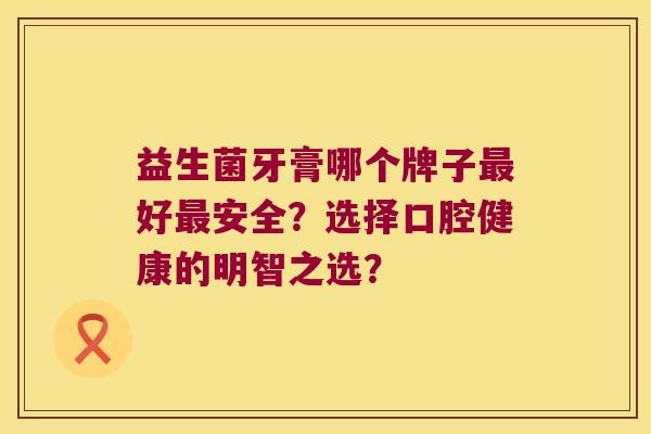 益生菌牙膏哪个牌子最好最安全？选择口腔健康的明智之选？