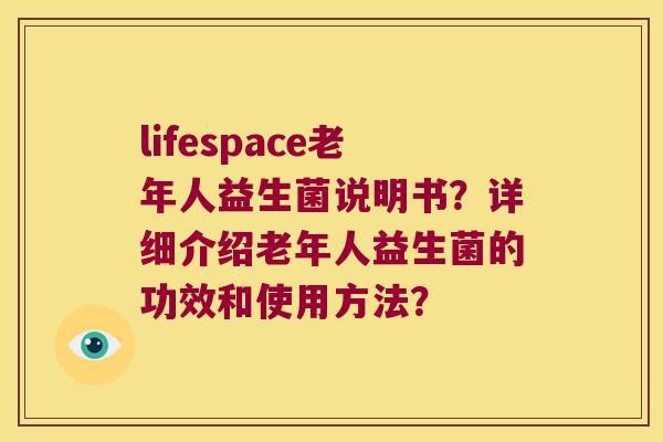lifespace老年人益生菌说明书？详细介绍老年人益生菌的功效和使用方法？