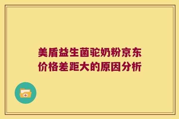 美盾益生菌驼奶粉京东价格差距大的原因分析