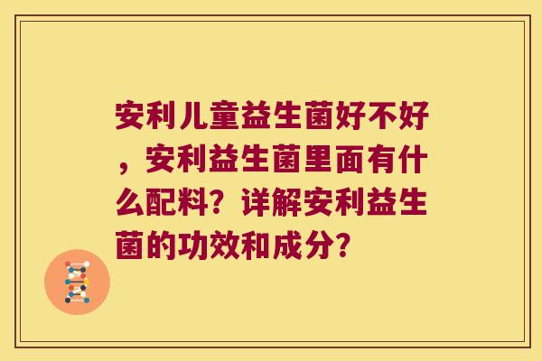 安利儿童益生菌好不好,安利益生菌里面有什么配料?详解安利益生菌的功效和成分? 安利儿童益生菌好不好,安利益生菌里面有什么配料?详解安利益生菌的功效和成分?