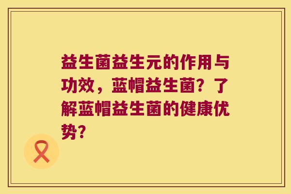 益生菌益生元的作用与功效，蓝帽益生菌？了解蓝帽益生菌的健康优势？