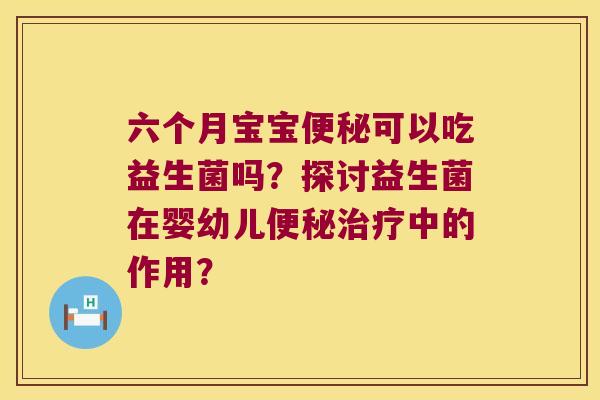 六个月宝宝可以吃益生菌吗?探讨益生菌在婴幼儿中的作用? 六个月宝宝可以吃益生菌吗?探讨益生菌在婴幼儿中的作用?