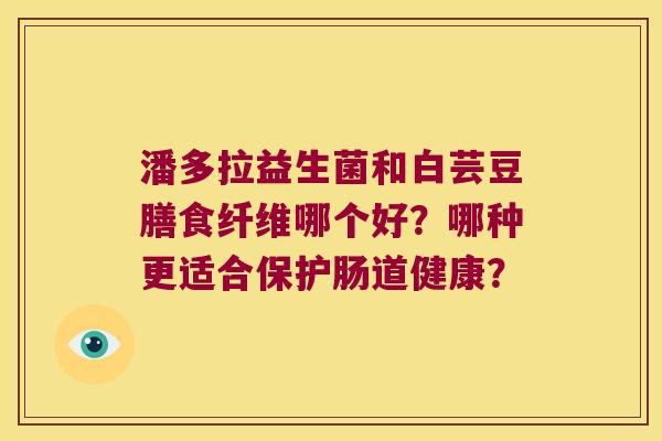 潘多拉益生菌和白芸豆膳食纤维哪个好？哪种更适合保护肠道健康？