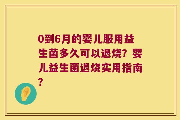 0到6月的婴儿服用益生菌多久可以退烧?婴儿益生菌退烧实用指南? 0到6月的婴儿服用益生菌多久可以退烧?婴儿益生菌退烧实用指南?