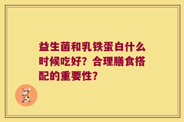益生菌和乳铁蛋白什么时候吃好？合理膳食搭配的重要性？