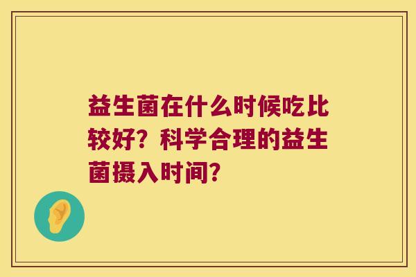 益生菌在什么时候吃比较好？科学合理的益生菌摄入时间？