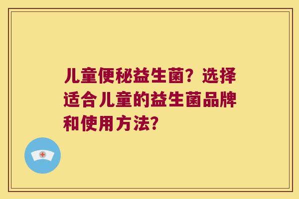 儿童便秘益生菌？选择适合儿童的益生菌品牌和使用方法？