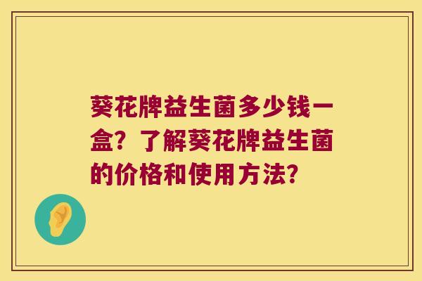 葵花牌益生菌多少钱一盒？了解葵花牌益生菌的价格和使用方法？