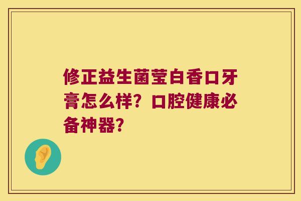 修正益生菌莹白香口牙膏怎么样？口腔健康必备神器？