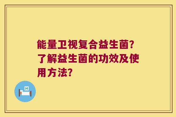 能量卫视复合益生菌?了解益生菌的功效及使用方法? 能量卫视复合益生菌?了解益生菌的功效及使用方法?