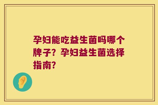 孕妇能吃益生菌吗哪个牌子？孕妇益生菌选择指南？