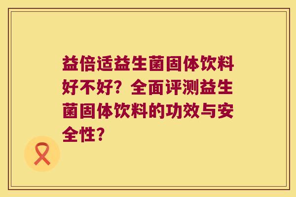 益倍适益生菌固体饮料好不好？全面评测益生菌固体饮料的功效与安全性？